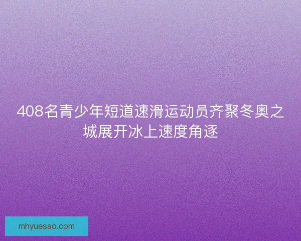 408名青少年短道速滑运动员齐聚冬奥之城展开冰上速度角逐