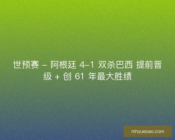 世预赛 - 阿根廷 4-1 双杀巴西 提前晋级 + 创 61 年最大胜绩