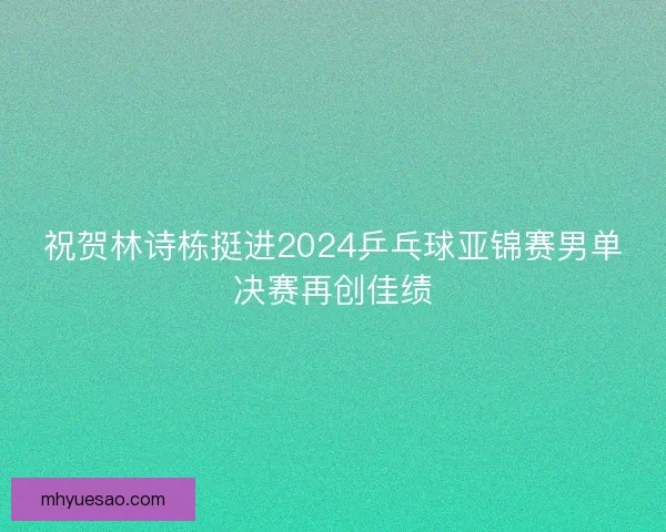 祝贺林诗栋挺进2024乒乓球亚锦赛男单决赛再创佳绩
