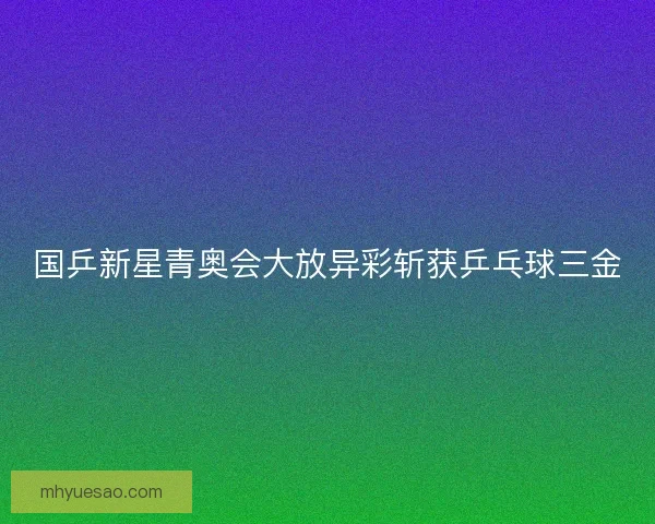 国乒新星青奥会大放异彩斩获乒乓球三金