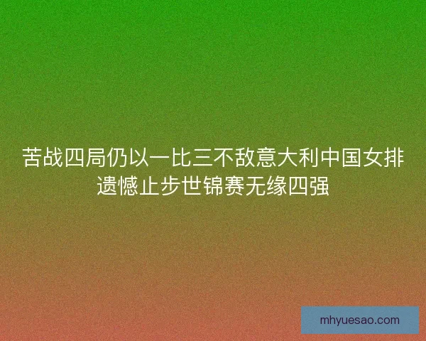 苦战四局仍以一比三不敌意大利中国女排遗憾止步世锦赛无缘四强
