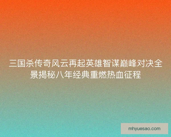 三国杀传奇风云再起英雄智谋巅峰对决全景揭秘八年经典重燃热血征程