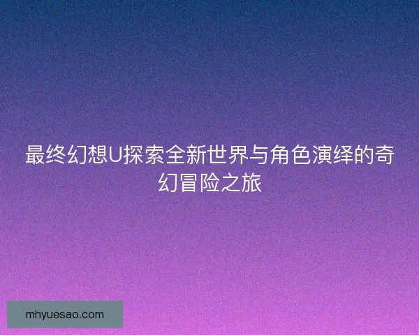 最终幻想U探索全新世界与角色演绎的奇幻冒险之旅