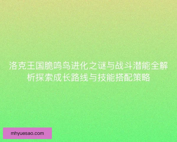 洛克王国脆鸣鸟进化之谜与战斗潜能全解析探索成长路线与技能搭配策略