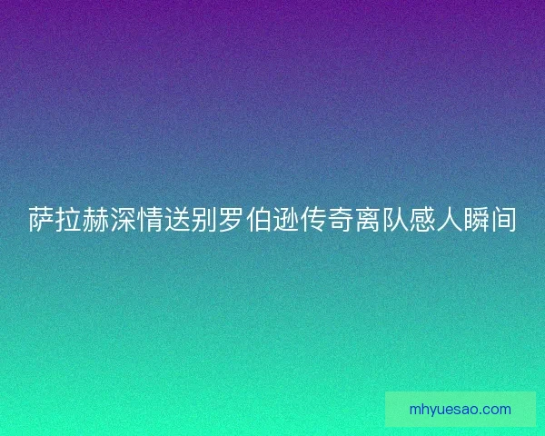 萨拉赫深情送别罗伯逊传奇离队感人瞬间