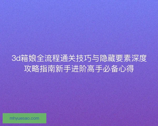 3d箱娘全流程通关技巧与隐藏要素深度攻略指南新手进阶高手必备心得