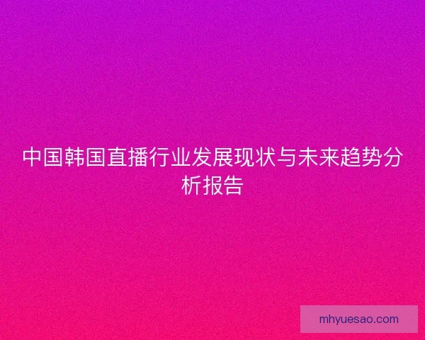 中国韩国直播行业发展现状与未来趋势分析报告
