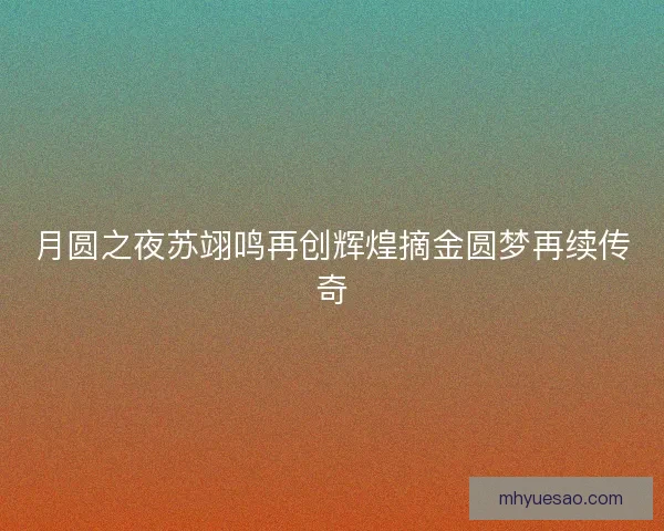月圆之夜苏翊鸣再创辉煌摘金圆梦再续传奇