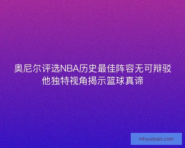 奥尼尔评选NBA历史最佳阵容无可辩驳他独特视角揭示篮球真谛
