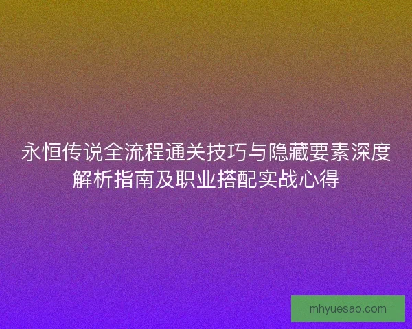永恒传说全流程通关技巧与隐藏要素深度解析指南及职业搭配实战心得