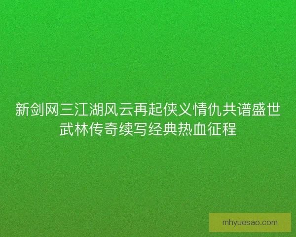 新剑网三江湖风云再起侠义情仇共谱盛世武林传奇续写经典热血征程