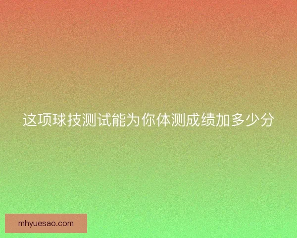 这项球技测试能为你体测成绩加多少分 这项球技测试能为你体测成绩加多少分
