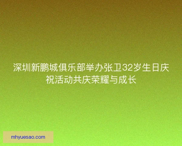 深圳新鹏城俱乐部举办张卫32岁生日庆祝活动共庆荣耀与成长