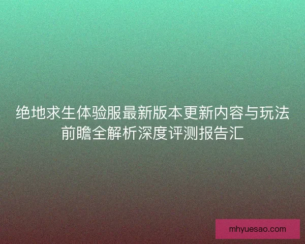 绝地求生体验服最新版本更新内容与玩法前瞻全解析深度评测报告汇