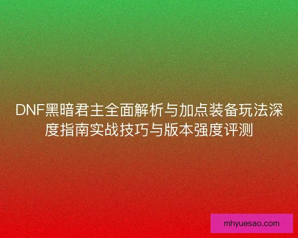DNF黑暗君主全面解析与加点装备玩法深度指南实战技巧与版本强度评测 DNF黑暗君主全面解析与加点装备玩法深度指南实战技巧与版本强度评测