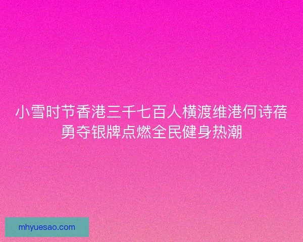 小雪时节香港三千七百人横渡维港何诗蓓勇夺银牌点燃全民健身热潮