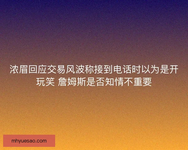 浓眉回应交易风波称接到电话时以为是开玩笑 詹姆斯是否知情不重要
