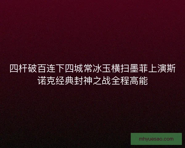 四杆破百连下四城常冰玉横扫墨菲上演斯诺克经典封神之战全程高能 四杆破百连下四城常冰玉横扫墨菲上演斯诺克经典封神之战全程高能