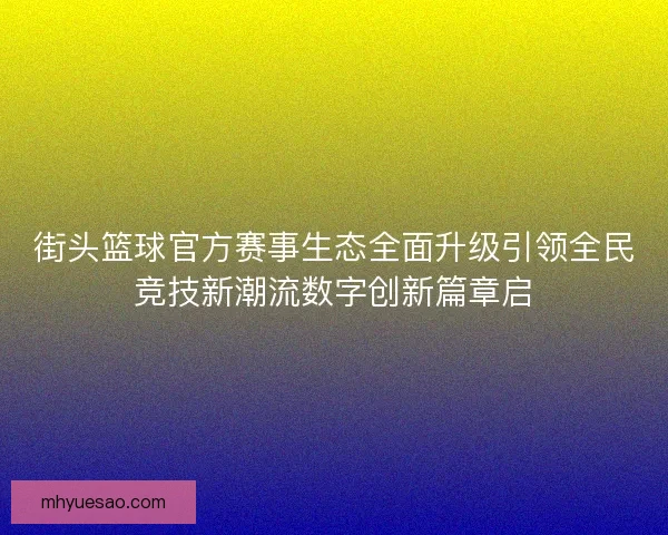 街头篮球官方赛事生态全面升级引领全民竞技新潮流数字创新篇章启