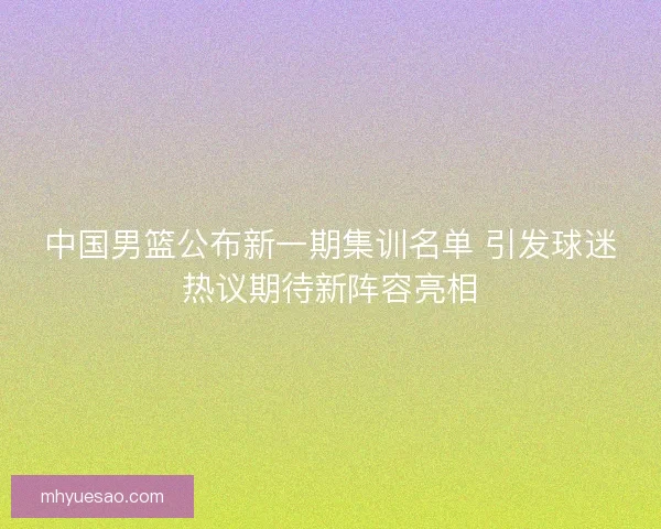 中国男篮公布新一期集训名单 引发球迷热议期待新阵容亮相
