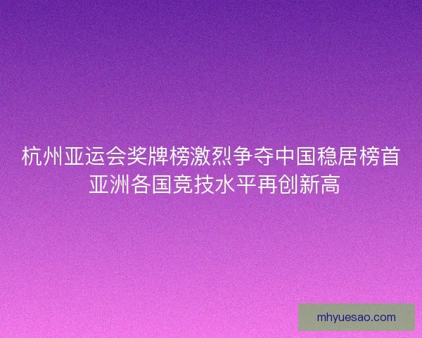 杭州亚运会奖牌榜激烈争夺中国稳居榜首 亚洲各国竞技水平再创新高