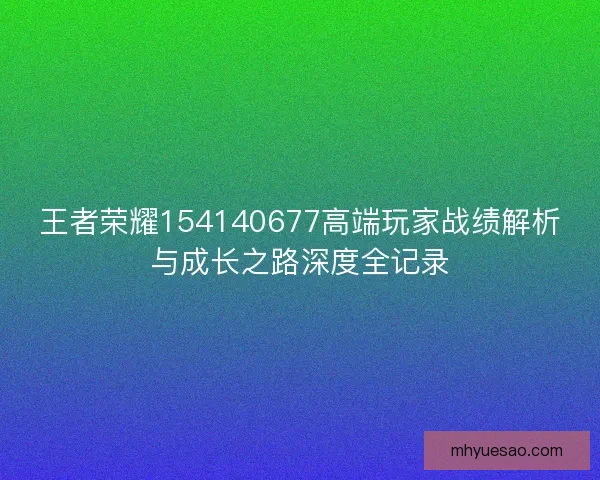王者荣耀154140677高端玩家战绩解析与成长之路深度全记录
